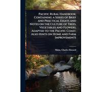 Pacific Rural Handbook; Containing a Series of Brief and Practical Essays and Notes on the Culture of Trees, Vegetables and Flowers, Adapted to the ... Also Hints on Home and Farm Improvements