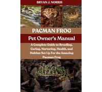 PACMAN FROGS: A Complete Guide to Breeding, Caring, Nurturing, Health, and Habitat Set Up For the Amazing Pacman Frogs
