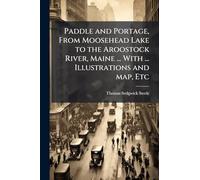 Paddle and Portage, From Moosehead Lake to the Aroostock River, Maine ... With ... Illustrations and map, Etc