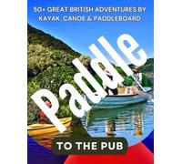 PADDLE TO THE PUB: 50+ Great British Adventures by Kayak, Canoe & Paddleboard