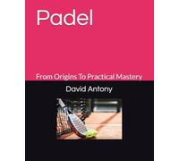 Padel: From Origins To Practical Mastery