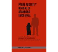 Padre ausente y heridas de abandono emocional: Sana el abandono paterno, fortalece tu autoestima y transforma tu forma de vincularte