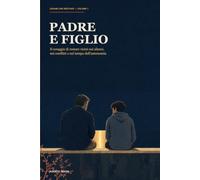 Padre e figlio: Il coraggio di restare vicini nei silenzi, nei conflitti e nel tempo dell'autonomia
