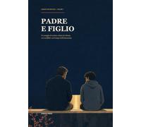 Padre e figlio: Il coraggio di restare vicini nei silenzi, nei conflitti e nel tempo dell'autonomia