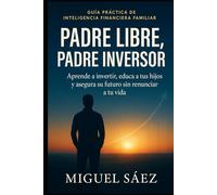 Padre Libre, Padre Inversor: Aprende a invertir, educa a tus hijos y asegura su futuro sin renunciar a tu vida