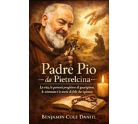 Padre Pio da Pietrelcina: La vita, le potenti preghiere di guarigione, le stimmate e le storie di fede che ispirano