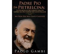 PADRE PIO DA PIETRELCINA: TUTTO QUELLO CHE AVRESTI VOLUTO SAPERE SUL PIÙ FAMOSO DEI SANTI ITALIANI: (MA NON HAI MAI OSATO CHIEDERE)