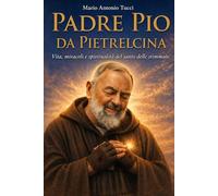 Padre Pio da Pietrelcina: Vita, miracoli e spiritualità del santo delle stimmate