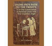 Padre Pio's Path to the Trinity: A 33-Day Consecration in Spiritual Union with Your Guardian Angel (Jeff Callaway's 33 Day Consecration Series)