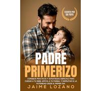 PADRE PRIMERIZO: CONSEJOS PRACTICOS Y ESTRATEGIAS ESENCIALES PARA CUIDAR A TU BEBE, APOYAR A TU PAREJA, Y DISFRUTAR DE LA PATERNIDAD DESDE EL PRIMER DIA