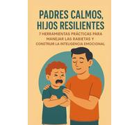 Padres Calmos, Hijos Resilientes: 7 Herramientas Prácticas para Manejar las Rabietas y Construir la Inteligencia Emocional