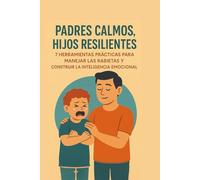 Padres Calmos, Hijos Resilientes: 7 Herramientas Prácticas para Manejar las Rabietas y Construir la Inteligencia Emocional