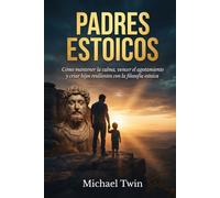 Padres estoicos: Descubre el estoicismo en estado puro. Manten la calma, vence el agotamiento y cria hijos resilientes con la filosofía estoica y el amor incondicional (Libros de estoicismo)