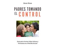 Padres Tomando el Control: Guía para formar Hijos Felices y Virtuosos en el Mundo Actual