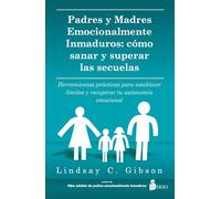 Padres y Madres emocionalmente inmaduros: cómo sanar y superar las secuelas: Herramientas prácticas para establecer límites y recuperar tu autonomía emocional