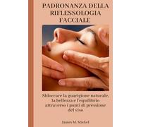 PADRONANZA DELLA RIFLESSOLOGIA FACCIALE: Sbloccare la guarigione naturale, la bellezza e l'equilibrio attraverso i punti di pressione del viso
