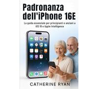 Padronanza dell'iPhone 16E: La guida essenziale per principianti e anziani a iOS 18 e Apple Intelligence