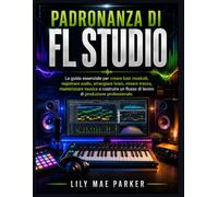 Padronanza di FL Studio: La guida essenziale per creare basi musicali, registrare audio, arrangiare brani, mixare tracce, masterizzare musica e ... flusso di lavoro di produzione professionale.