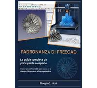 PADRONANZA DI FREECAD: La guida completa da principiante a esperto: Impara la modellazione 3D open-source per la stampa, l'ingegneria e la progettazione