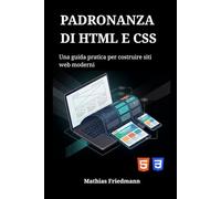 Padronanza di HTML e CSS: Una guida pratica per costruire siti web moderni