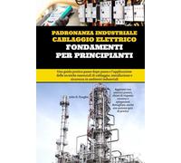 Padronanza Industriale Cablaggio Elettrico Fondamenti Per Principianti: Una guida pratica passo dopo passo e l'applicazione delle tecniche essenziali ... e sicurezza in ambienti industriali