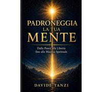 PADRONEGGIA LA TUA MENTE: Dalla paura alla libertà, fino alla maestria spirituale