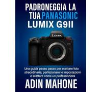 Padroneggia la tua Panasonic LUMIX G9II: Una guida passo passo per scattare foto straordinarie, perfezionare le impostazioni e scattare come un professionista