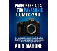 Padroneggia la tua Panasonic LUMIX G9II: Una guida passo passo per scattare foto straordinarie, perfezionare le impostazioni e scattare come un professionista