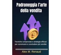 Padroneggia l'arte della vendita: Tecniche comprovate e strategie potenti per convincere e concludere più vendite