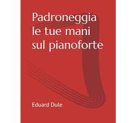 Padroneggia le tue mani sul pianoforte (The Eduard Dule Collection: Original Works)