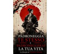 Padroneggia te stesso e padroneggerai la tua vita: La filosofia di Miyamoto Musashi per disciplina, strategia e libertà interiore