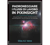 PADRONEGGIARE I FLUSSI DI LAVORO IN PIXINSIGHT: Una guida passo a passo all'elaborazione astrofotografica, da principiante ad avanzato