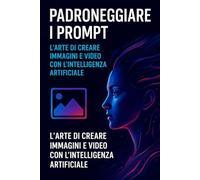Padroneggiare i Prompt - L’Arte di Creare Immagini e Video con l’Intelligenza Artificiale