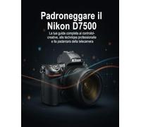 Padroneggiare IL Nikon D7500: La tua guida completa al controllo creativo, alle tecniche professionali e alla padronanza della telecamera
