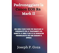 Padroneggiare la Canon EOS R6 Mark II: Una guida passo passo per sbloccare le funzionalità Pro, il tracciamento del soggetto, il video C-Log 3 e le ... personalizzate per ogni scenario di ripresa