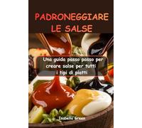PADRONEGGIARE LE SALSE: Una guida passo passo per creare salse per tutti i tipi di piatti