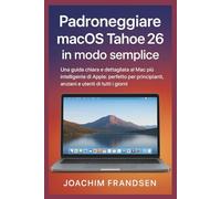Padroneggiare macOS Tahoe 26 in modo semplice: Una guida chiara e dettagliata al Mac più intelligente di Apple: perfetto per principianti, anziani e utenti di tutti i giorni