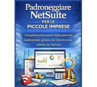Padroneggiare NetSuite per le Piccole Imprese: Una guida pratica passo dopo passo per implementare, gestire e far crescere la tua azienda con NetSuite