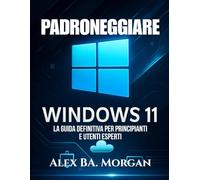 PADRONEGGIARE WINDOWS 11: La guida definitiva per principianti e utenti esperti