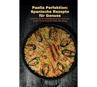 Paella Perfektion: Spanische Rezepte für Genuss: Entdecken Sie die Vielfalt der spanischen Küche und meistern Sie die Kunst der Paella-Zubereitung