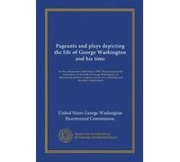 Pageants and plays depicting the life of George Washington and his time: for the nation-wide celebration in 1932, the two hundredth anniversary of the ... civic, fraternal, and dramatic organizations