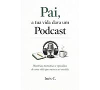 Pai, a tua vida dava um Podcast: Histórias, memórias e episódios de uma vida que merece ser ouvida