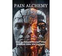 Pain Alchemy: How to Rebuild Yourself After Betrayal, Loss and Collapse