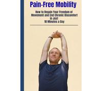 Pain-Free Mobility: How to Regain Your Freedom of Movement and End Chronic Discomfort in Just 10 Minutes a Day