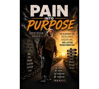 Pain Into Purpose: The Blueprint For Resilience, Discipline, And Lasting Transformation