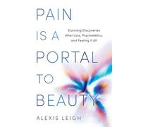 Pain Is a Portal to Beauty: Stunning Discoveries After Loss, Psychedelics, and Feeling It All