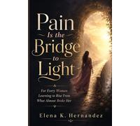 Pain Is the Bridge to Light: For Every Woman Learning to Rise from What Almost Broke Her