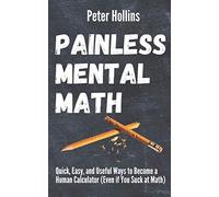 Painless Mental Math: Quick, Easy, and Useful Ways to Become a Human Calculator (Even if You Suck at Math) (Learning how to Learn)