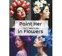 Paint Her in Flowers - Paint by Numbers for Adults: Hyperrealistic Floral Portraits Inspired by Fine Art Photography (The Art of Beauty: A Paint by Numbers Portrait Collection)
