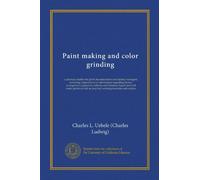 Paint making and color grinding: a practical treatise for paint manufacturers and factory managers, including comprehensive information regarding ... as practical working formulas and recipes